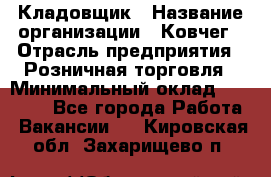 Кладовщик › Название организации ­ Ковчег › Отрасль предприятия ­ Розничная торговля › Минимальный оклад ­ 25 000 - Все города Работа » Вакансии   . Кировская обл.,Захарищево п.